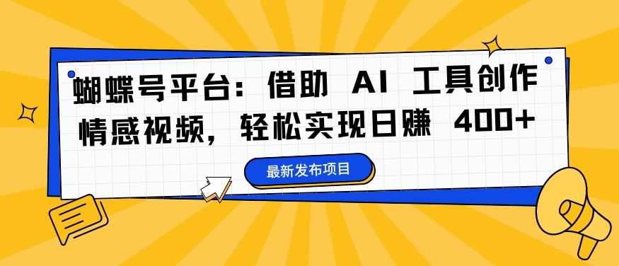 蝴蝶号平台：借助 AI 工具创作情感视频，轻松实现日赚 400+【揭秘】-沫尘创业网-知识付费资源网站搭建-中创网-冒泡网赚-福缘创业网