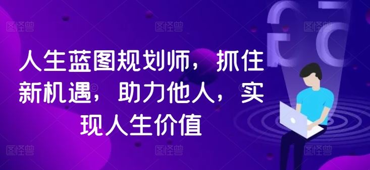 人生蓝图规划师，抓住新机遇，助力他人，实现人生价值-沫尘创业网-知识付费资源网站搭建-中创网-冒泡网赚-福缘创业网