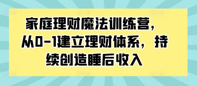 家庭理财魔法训练营，从0-1建立理财体系，持续创造睡后收入-沫尘创业网-知识付费资源网站搭建-中创网-冒泡网赚-福缘创业网