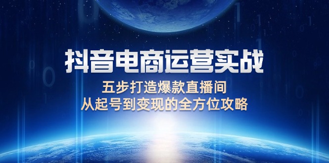 （12542期）抖音电商运营实战：五步打造爆款直播间，从起号到变现的全方位攻略-沫尘创业网-知识付费资源网站搭建-中创网-冒泡网赚-福缘创业网