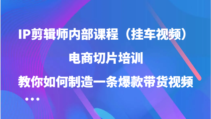 IP剪辑师内部课程（挂车视频），电商切片培训，教你如何制造一条爆款带货视频-沫尘创业网-知识付费资源网站搭建-中创网-冒泡网赚-福缘创业网