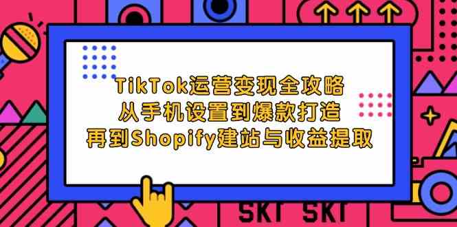 TikTok运营变现全攻略：从手机设置到爆款打造，再到Shopify建站与收益提取-沫尘创业网-知识付费资源网站搭建-中创网-冒泡网赚-福缘创业网