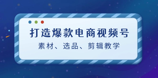 打造爆款电商视频号：素材、选品、剪辑教程-沫尘创业网-知识付费资源网站搭建-中创网-冒泡网赚-福缘创业网