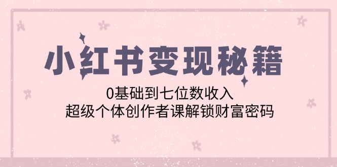 小红书变现秘籍：0基础到七位数收入，超级个体创作者课解锁财富密码-沫尘创业网-知识付费资源网站搭建-中创网-冒泡网赚-福缘创业网