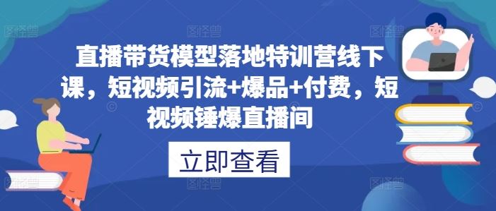 直播带货模型落地特训营线下课，​短视频引流+爆品+付费，短视频锤爆直播间-沫尘创业网-知识付费资源网站搭建-中创网-冒泡网赚-福缘创业网