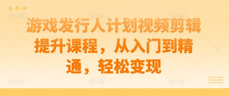 游戏发行人计划视频剪辑提升课程，从入门到精通，轻松变现-沫尘创业网-知识付费资源网站搭建-中创网-冒泡网赚-福缘创业网