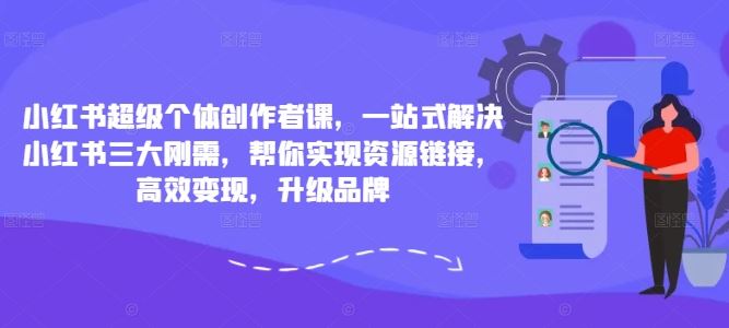 小红书超级个体创作者课，一站式解决小红书三大刚需，帮你实现资源链接，高效变现，升级品牌-沫尘创业网-知识付费资源网站搭建-中创网-冒泡网赚-福缘创业网