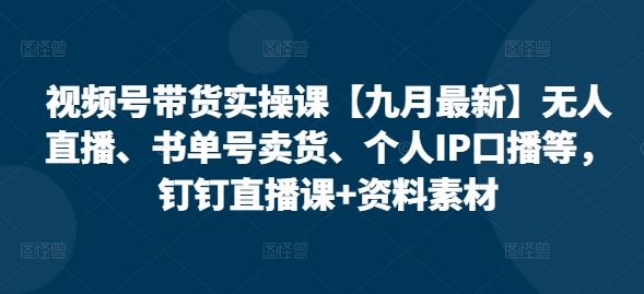 视频号带货实操课【九月最新】无人直播、书单号卖货、个人IP口播等，钉钉直播课+资料素材-沫尘创业网-知识付费资源网站搭建-中创网-冒泡网赚-福缘创业网