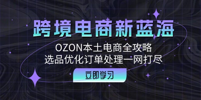 （12632期）跨境电商新蓝海：OZON本土电商全攻略，选品优化订单处理一网打尽-沫尘创业网-知识付费资源网站搭建-中创网-冒泡网赚-福缘创业网