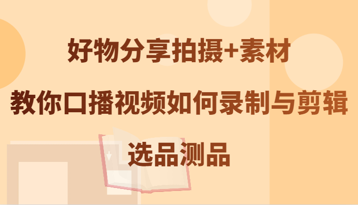 好物分享拍摄+素材，教你口播视频如何录制与剪辑，选品测品-沫尘创业网-知识付费资源网站搭建-中创网-冒泡网赚-福缘创业网