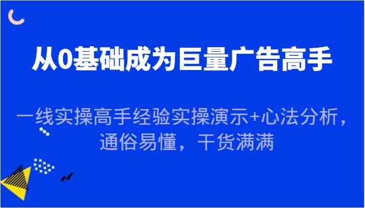 从0基础成为巨量广告高手，一线实操高手经验实操演示+心法分析，通俗易懂，干货满满-沫尘创业网-知识付费资源网站搭建-中创网-冒泡网赚-福缘创业网