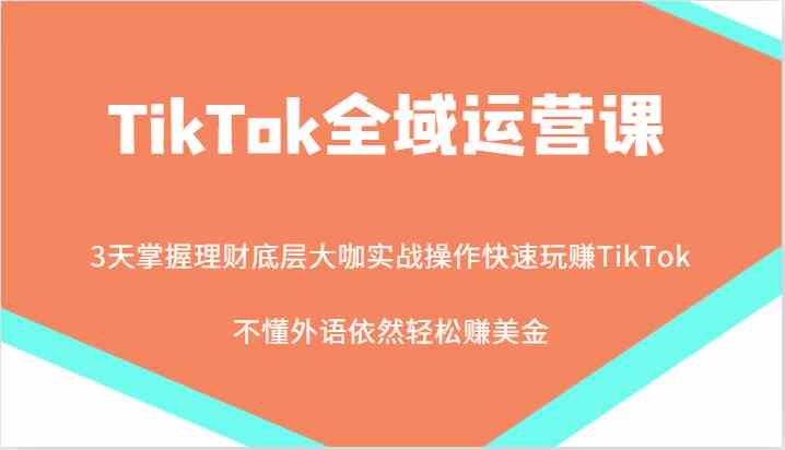 TikTok全域运营课，大咖实战操作快速玩赚TikTok，不懂外语依然轻松赚美金！-沫尘创业网-知识付费资源网站搭建-中创网-冒泡网赚-福缘创业网