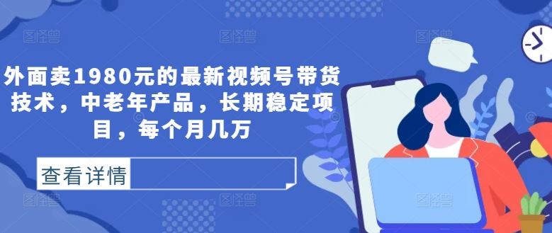 外面卖1980元的最新视频号带货技术，中老年产品，长期稳定项目，每个月几万-沫尘创业网-知识付费资源网站搭建-中创网-冒泡网赚-福缘创业网