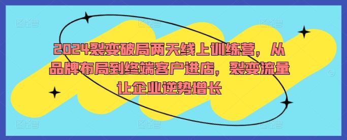 2024裂变破局两天线上训练营，从品牌布局到终端客户进店，裂变流量让企业逆势增长-沫尘创业网-知识付费资源网站搭建-中创网-冒泡网赚-福缘创业网