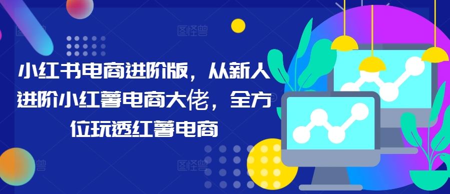 小红书电商进阶版，从新人进阶小红薯电商大佬，全方位玩透红薯电商-沫尘创业网-知识付费资源网站搭建-中创网-冒泡网赚-福缘创业网