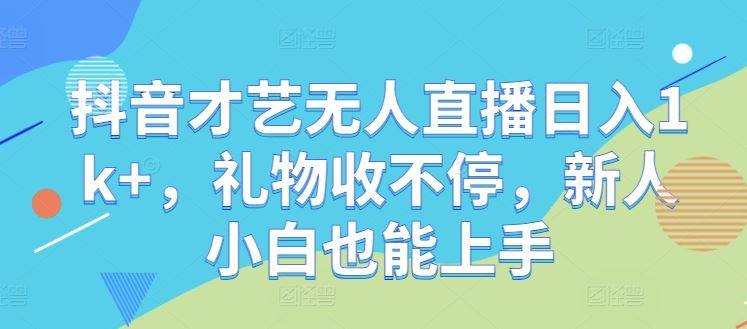 抖音才艺无人直播日入1k+，礼物收不停，新人小白也能上手【揭秘】-沫尘创业网-知识付费资源网站搭建-中创网-冒泡网赚-福缘创业网