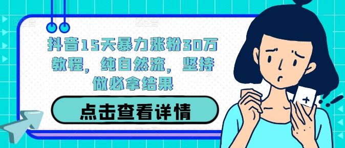 抖音15天暴力涨粉30万教程，纯自然流，坚持做必拿结果-沫尘创业网-知识付费资源网站搭建-中创网-冒泡网赚-福缘创业网