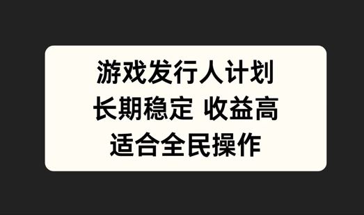 游戏发行人计划，长期稳定，适合全民操作【揭秘】-沫尘创业网-知识付费资源网站搭建-中创网-冒泡网赚-福缘创业网