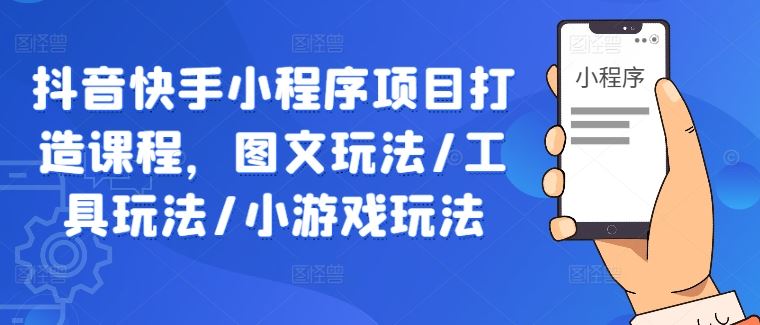 抖音快手小程序项目打造课程，图文玩法/工具玩法/小游戏玩法-沫尘创业网-知识付费资源网站搭建-中创网-冒泡网赚-福缘创业网