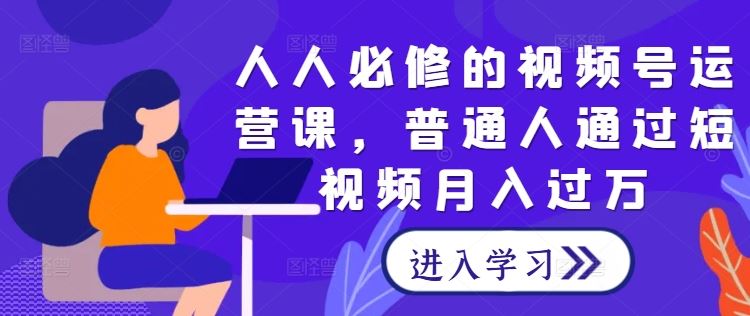 人人必修的视频号运营课，普通人通过短视频月入过万-沫尘创业网-知识付费资源网站搭建-中创网-冒泡网赚-福缘创业网