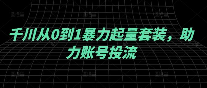 千川从0到1暴力起量套装，助力账号投流-沫尘创业网-知识付费资源网站搭建-中创网-冒泡网赚-福缘创业网