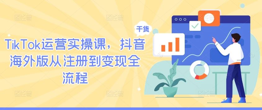 TikTok运营实操课，抖音海外版从注册到变现全流程-沫尘创业网-知识付费资源网站搭建-中创网-冒泡网赚-福缘创业网