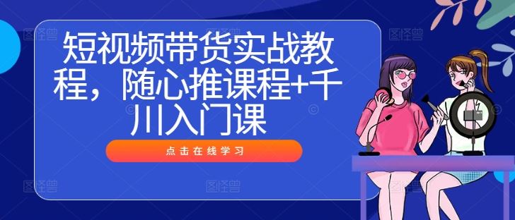 短视频带货实战教程，随心推课程+千川入门课-沫尘创业网-知识付费资源网站搭建-中创网-冒泡网赚-福缘创业网