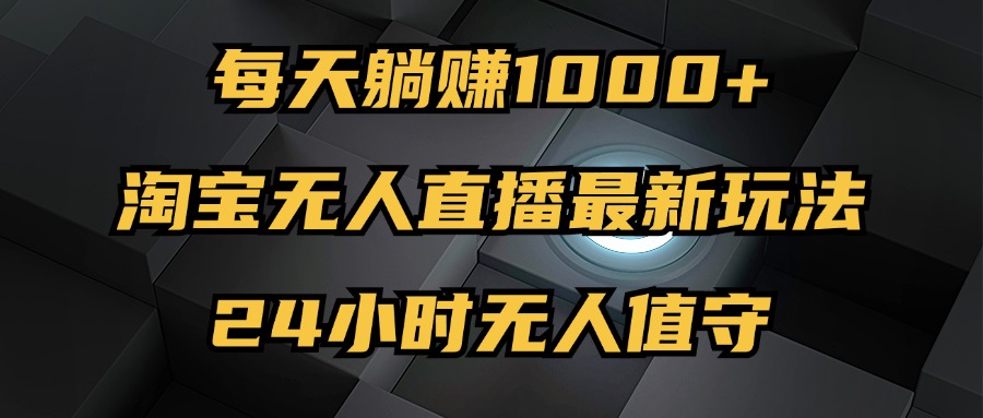 （12746期）最新淘宝无人直播玩法，每天躺赚1000+，24小时无人值守，不违规不封号-沫尘创业网-知识付费资源网站搭建-中创网-冒泡网赚-福缘创业网