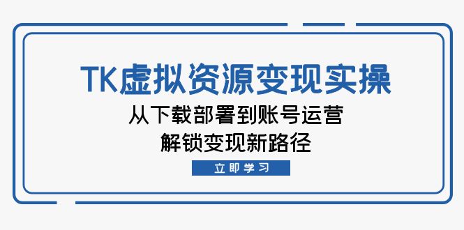 （12770期）TK虚拟资源变现实操：从下载部署到账号运营，解锁变现新路径-沫尘创业网-知识付费资源网站搭建-中创网-冒泡网赚-福缘创业网