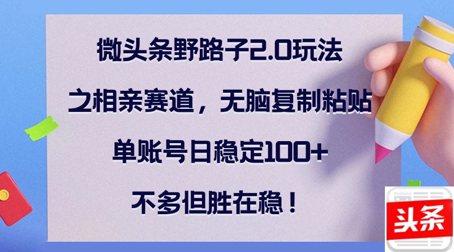 （12763期）微头条野路子2.0玩法之相亲赛道，无脑复制粘贴，单账号日稳定100+，不…-沫尘创业网-知识付费资源网站搭建-中创网-冒泡网赚-福缘创业网