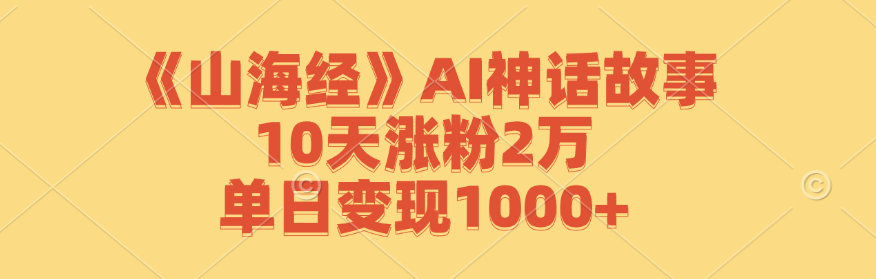 （12761期）《山海经》AI神话故事，10天涨粉2万，单日变现1000+-沫尘创业网-知识付费资源网站搭建-中创网-冒泡网赚-福缘创业网