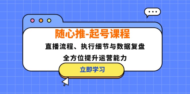 （12801期）随心推-起号课程：直播流程、执行细节与数据复盘，全方位提升运营能力-沫尘创业网-知识付费资源网站搭建-中创网-冒泡网赚-福缘创业网