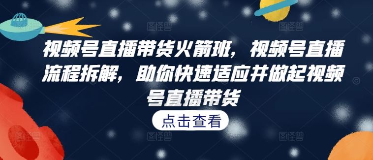 视频号直播带货火箭班，​视频号直播流程拆解，助你快速适应并做起视频号直播带货-沫尘创业网-知识付费资源网站搭建-中创网-冒泡网赚-福缘创业网