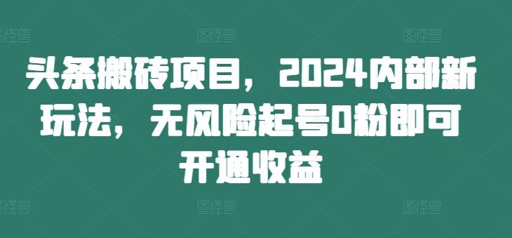 头条搬砖项目，2024内部新玩法，无风险起号0粉即可开通收益-沫尘创业网-知识付费资源网站搭建-中创网-冒泡网赚-福缘创业网