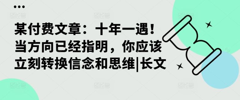 某付费文章：十年一遇！当方向已经指明，你应该立刻转换信念和思维|长文-沫尘创业网-知识付费资源网站搭建-中创网-冒泡网赚-福缘创业网