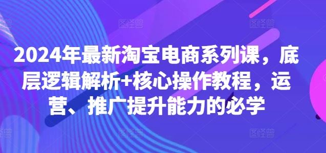 2024年最新淘宝电商系列课，底层逻辑解析+核心操作教程，运营、推广提升能力的必学-沫尘创业网-知识付费资源网站搭建-中创网-冒泡网赚-福缘创业网