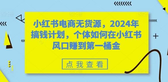 小红书电商无货源，2024年搞钱计划，个体如何在小红书风口赚到第一桶金-沫尘创业网-知识付费资源网站搭建-中创网-冒泡网赚-福缘创业网