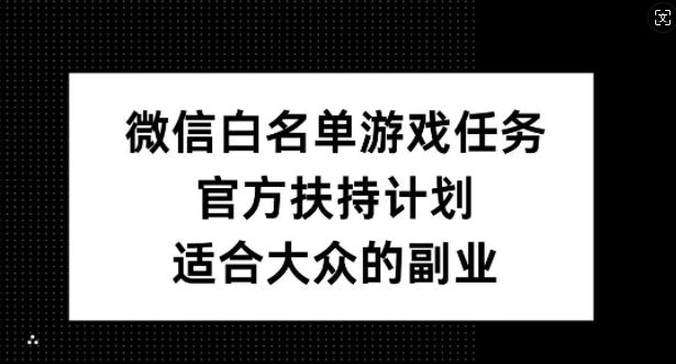 微信白名单游戏任务，官方扶持计划，适合大众的副业【揭秘】-沫尘创业网-知识付费资源网站搭建-中创网-冒泡网赚-福缘创业网