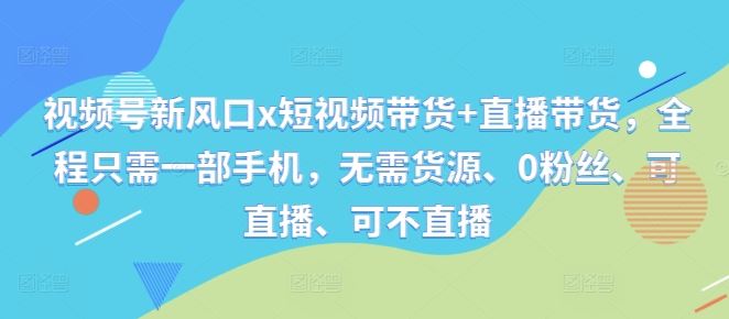 视频号新风口x短视频带货+直播带货，全程只需一部手机，无需货源、0粉丝、可直播、可不直播-沫尘创业网-知识付费资源网站搭建-中创网-冒泡网赚-福缘创业网