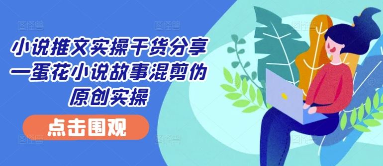 小说推文实操干货分享—蛋花小说故事混剪伪原创实操-沫尘创业网-知识付费资源网站搭建-中创网-冒泡网赚-福缘创业网