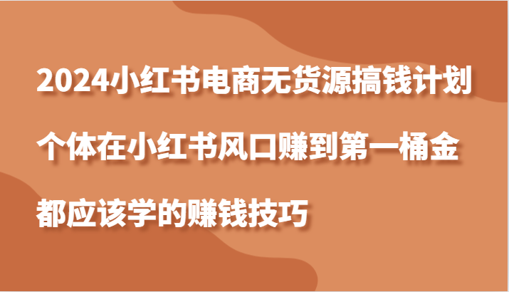 2024小红书电商无货源搞钱计划，个体在小红书风口赚到第一桶金应该学的赚钱技巧-沫尘创业网-知识付费资源网站搭建-中创网-冒泡网赚-福缘创业网