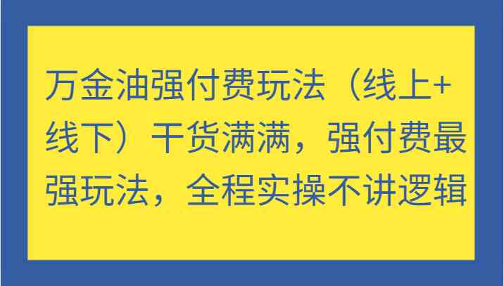 万金油强付费玩法（线上+线下）干货满满，强付费最强玩法，全程实操不讲逻辑-沫尘创业网-知识付费资源网站搭建-中创网-冒泡网赚-福缘创业网