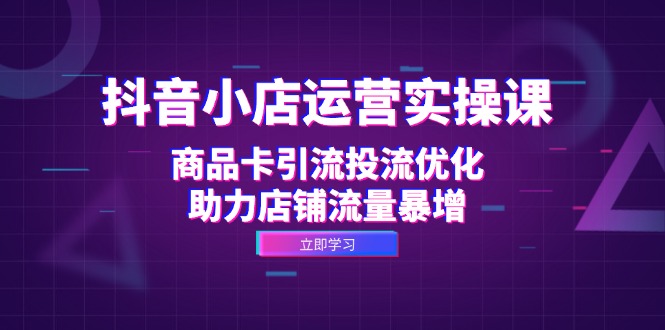 （12834期）抖音小店运营实操课：商品卡引流投流优化，助力店铺流量暴增-沫尘创业网-知识付费资源网站搭建-中创网-冒泡网赚-福缘创业网