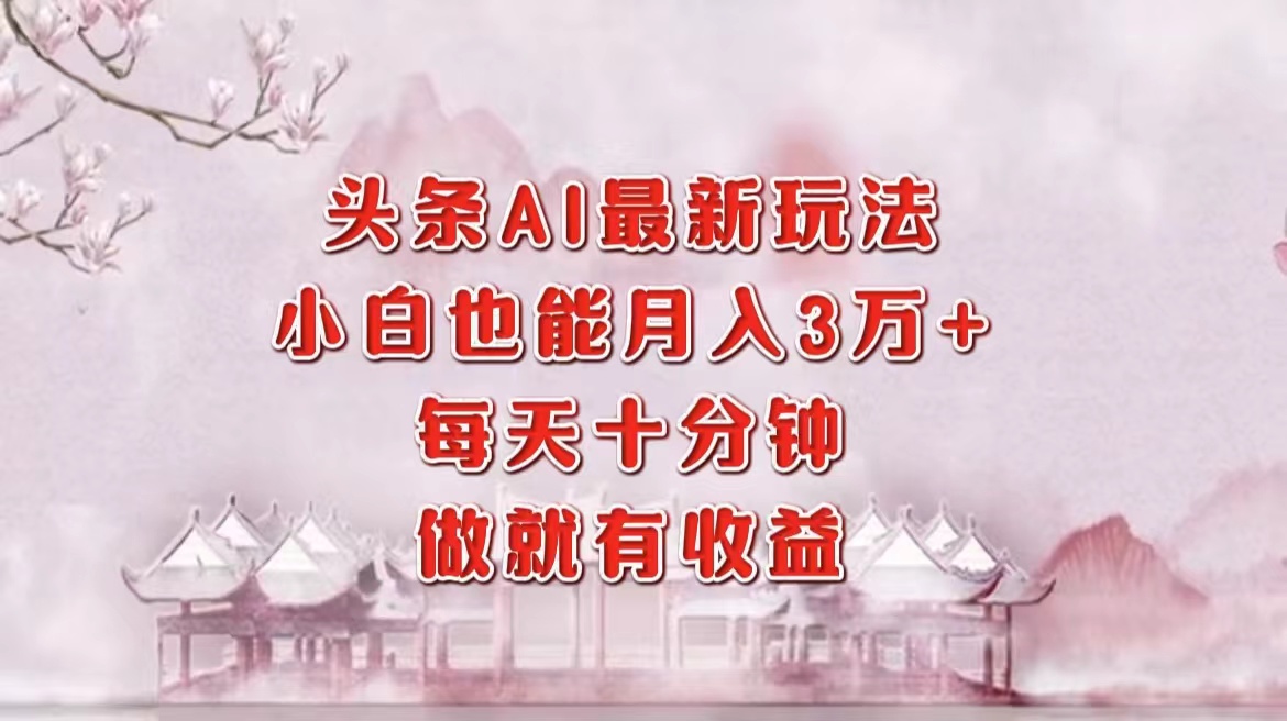 （12843期）头条AI最新玩法，小白轻松月入三万＋，每天十分钟，做就有收益-沫尘创业网-知识付费资源网站搭建-中创网-冒泡网赚-福缘创业网