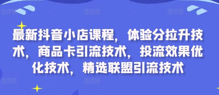 最新抖音小店课程，体验分拉升技术，商品卡引流技术，投流效果优化技术，精选联盟引流技术-沫尘创业网-知识付费资源网站搭建-中创网-冒泡网赚-福缘创业网