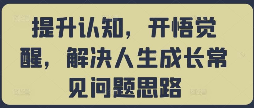 提升认知，开悟觉醒，解决人生成长常见问题思路-沫尘创业网-知识付费资源网站搭建-中创网-冒泡网赚-福缘创业网