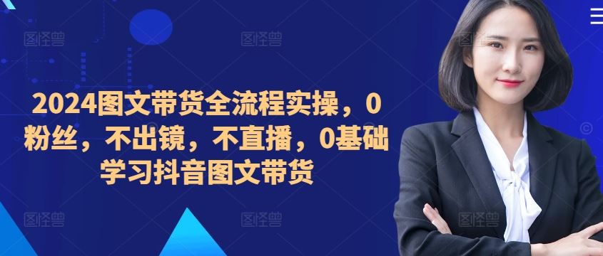 ​​​​​​2024图文带货全流程实操，0粉丝，不出镜，不直播，0基础学习抖音图文带货-沫尘创业网-知识付费资源网站搭建-中创网-冒泡网赚-福缘创业网