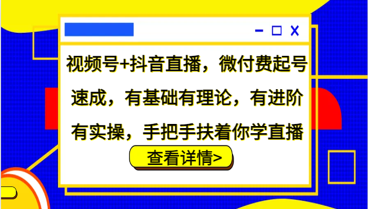 视频号+抖音直播，微付费起号速成，有基础有理论，有进阶有实操，手把手扶着你学直播-沫尘创业网-知识付费资源网站搭建-中创网-冒泡网赚-福缘创业网