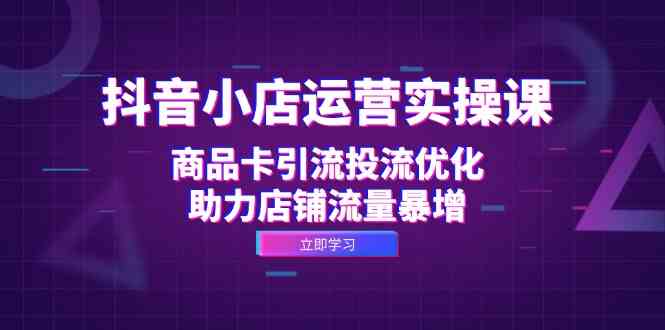 抖音小店运营实操课：商品卡引流投流优化，助力店铺流量暴增-沫尘创业网-知识付费资源网站搭建-中创网-冒泡网赚-福缘创业网