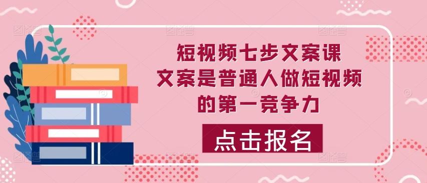 短视频七步文案课，文案是普通人做短视频的第一竞争力，如何写出划不走的文案-沫尘创业网-知识付费资源网站搭建-中创网-冒泡网赚-福缘创业网